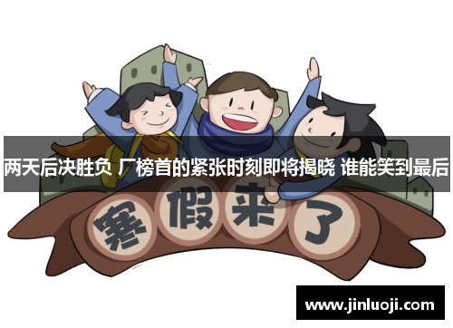 两天后决胜负 厂榜首的紧张时刻即将揭晓 谁能笑到最后
