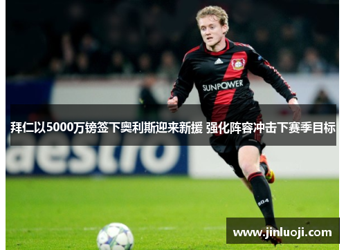 拜仁以5000万镑签下奥利斯迎来新援 强化阵容冲击下赛季目标