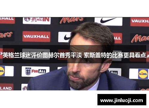 英格兰球迷评价图赫尔首秀平淡 索斯盖特的比赛更具看点