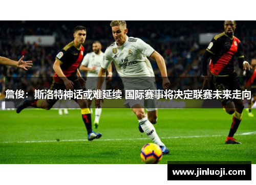 詹俊：斯洛特神话或难延续 国际赛事将决定联赛未来走向