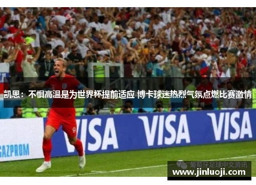 凯恩：不惧高温是为世界杯提前适应 博卡球迷热烈气氛点燃比赛激情