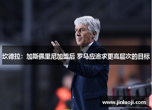 坎德拉：加斯佩里尼加盟后 罗马应追求更高层次的目标