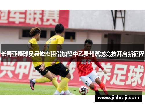 长春亚泰球员吴俊杰租借加盟中乙贵州筑城竞技开启新征程