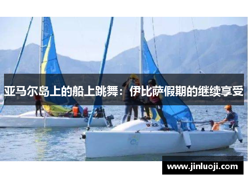 亚马尔岛上的船上跳舞：伊比萨假期的继续享受