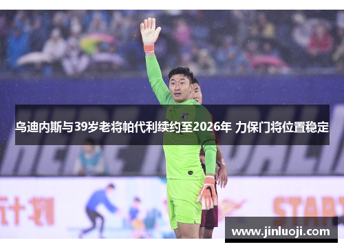 乌迪内斯与39岁老将帕代利续约至2026年 力保门将位置稳定