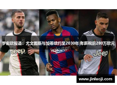 罗密欧报道：尤文图斯与加蒂续约至2030年 年薪税后280万欧元