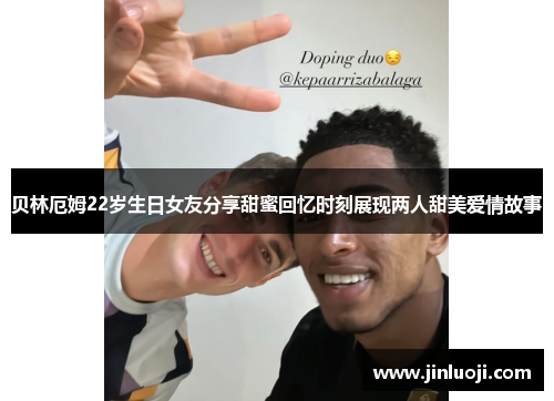 贝林厄姆22岁生日女友分享甜蜜回忆时刻展现两人甜美爱情故事