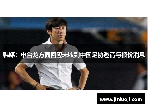 韩媒：申台龙方面回应未收到中国足协邀请与报价消息
