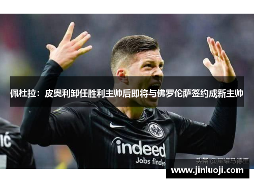 佩杜拉：皮奥利卸任胜利主帅后即将与佛罗伦萨签约成新主帅
