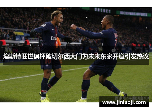 埃斯特旺世俱杯破切尔西大门为未来东家开道引发热议