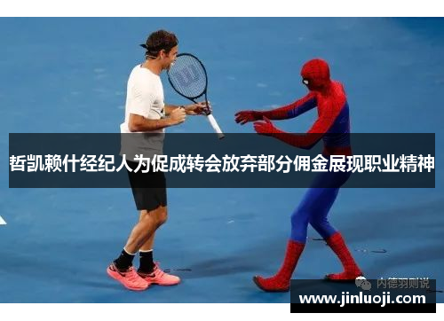 哲凯赖什经纪人为促成转会放弃部分佣金展现职业精神